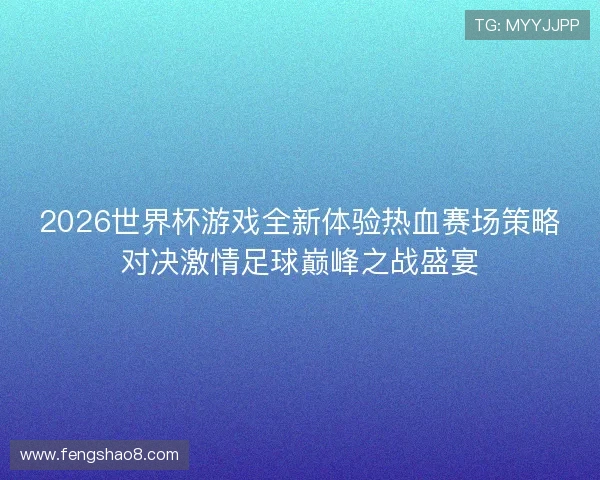 2026世界杯游戏全新体验热血赛场策略对决激情足球巅峰之战盛宴